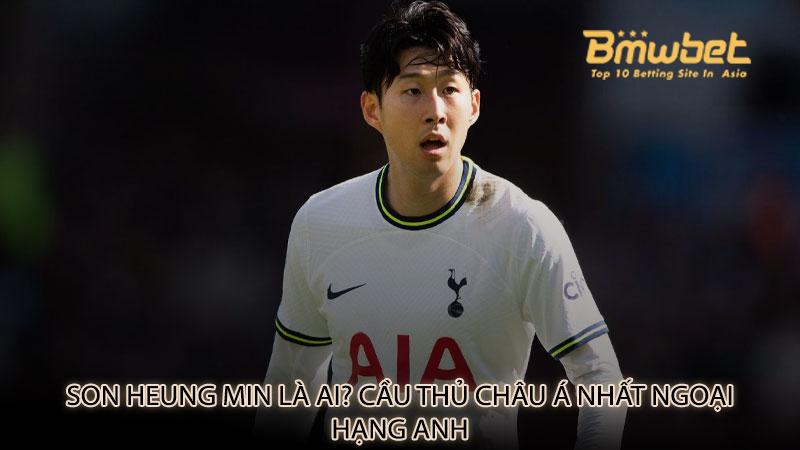 Son Heung min là ai? Cầu thủ Châu Á nhất Ngoại Hạng Anh